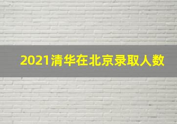 2021清华在北京录取人数