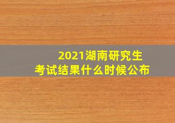 2021湖南研究生考试结果什么时候公布