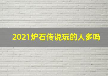 2021炉石传说玩的人多吗