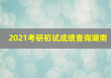 2021考研初试成绩查询湖南