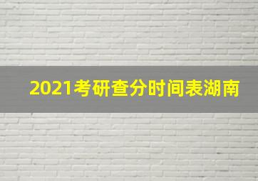 2021考研查分时间表湖南