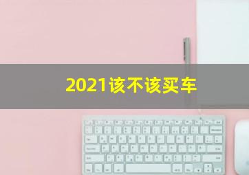 2021该不该买车