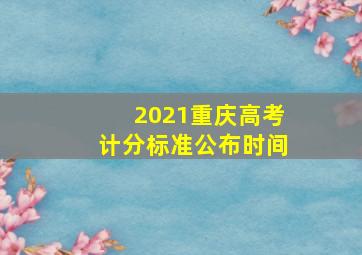 2021重庆高考计分标准公布时间