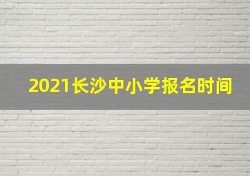 2021长沙中小学报名时间