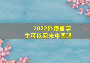 2022外籍留学生可以回来中国吗