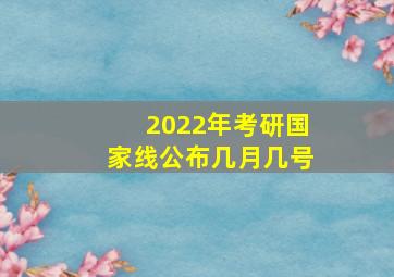 2022年考研国家线公布几月几号