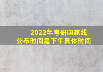 2022年考研国家线公布时间是下午具体时间