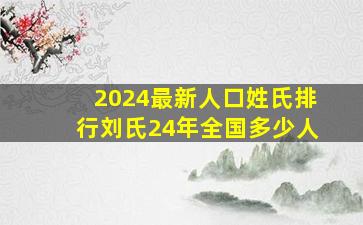 2024最新人口姓氏排行刘氏24年全国多少人