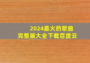 2024最火的歌曲完整版大全下载百度云