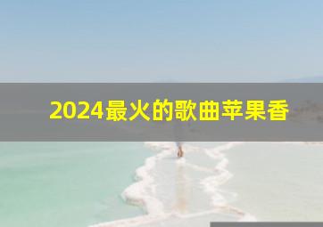 2024最火的歌曲苹果香