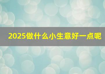 2025做什么小生意好一点呢