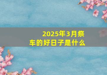 2025年3月祭车的好日子是什么