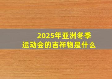 2025年亚洲冬季运动会的吉祥物是什么