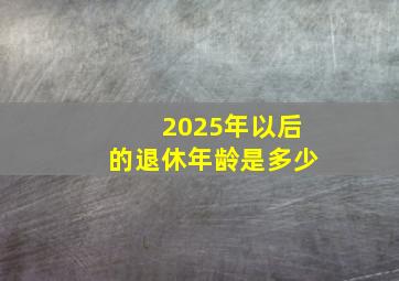 2025年以后的退休年龄是多少