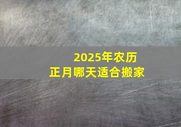 2025年农历正月哪天适合搬家