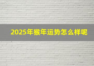 2025年猴年运势怎么样呢