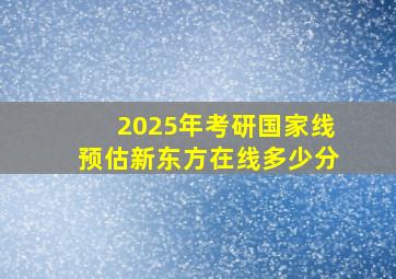 2025年考研国家线预估新东方在线多少分