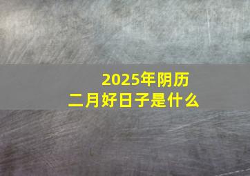 2025年阴历二月好日子是什么