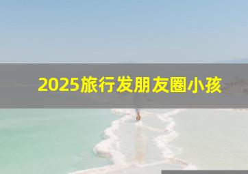 2025旅行发朋友圈小孩