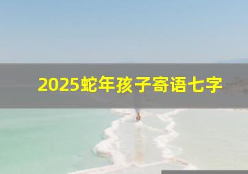 2025蛇年孩子寄语七字