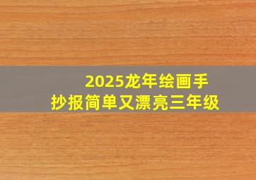 2025龙年绘画手抄报简单又漂亮三年级