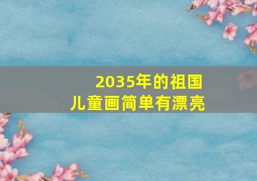 2035年的祖国儿童画简单有漂亮