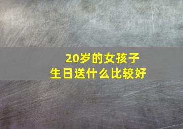 20岁的女孩子生日送什么比较好