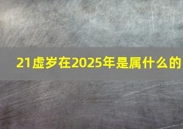 21虚岁在2025年是属什么的