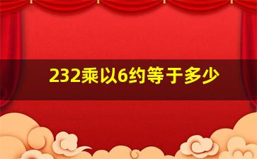 232乘以6约等于多少