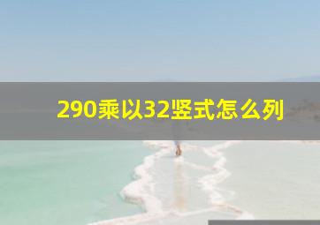 290乘以32竖式怎么列