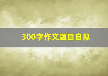 300字作文题目自拟