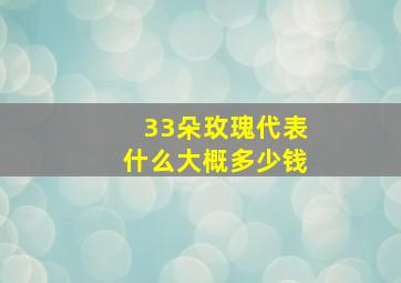 33朵玫瑰代表什么大概多少钱