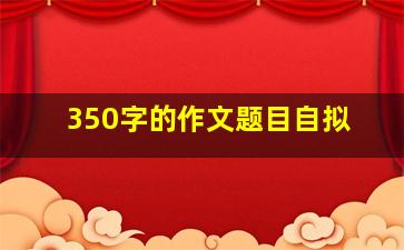 350字的作文题目自拟