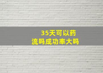 35天可以药流吗成功率大吗