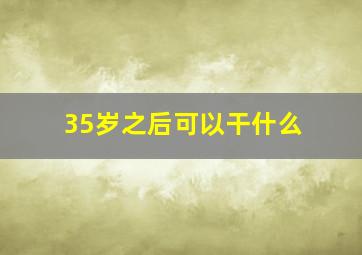 35岁之后可以干什么