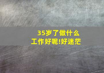 35岁了做什么工作好呢!好迷茫