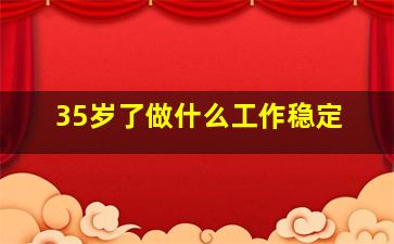 35岁了做什么工作稳定