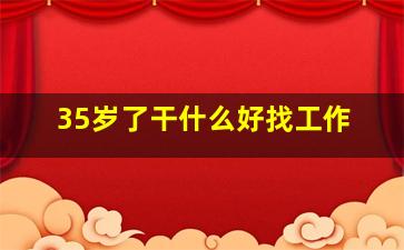 35岁了干什么好找工作