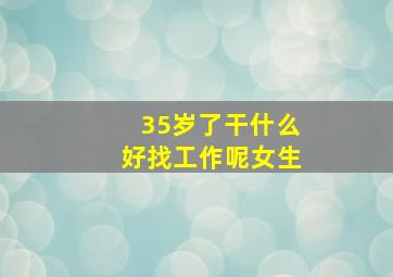 35岁了干什么好找工作呢女生