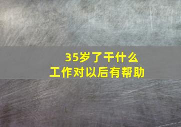 35岁了干什么工作对以后有帮助