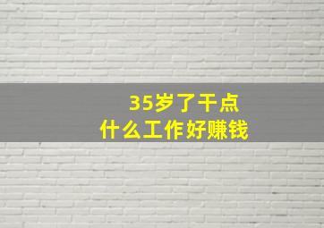 35岁了干点什么工作好赚钱