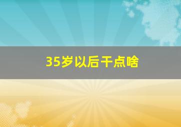 35岁以后干点啥