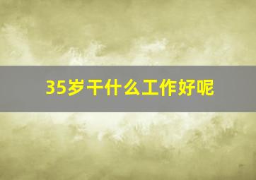 35岁干什么工作好呢