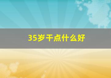 35岁干点什么好