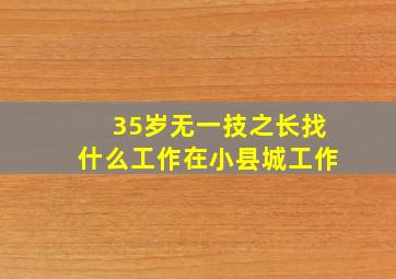 35岁无一技之长找什么工作在小县城工作