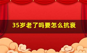 35岁老了吗要怎么抗衰