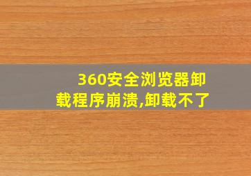 360安全浏览器卸载程序崩溃,卸载不了