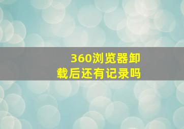 360浏览器卸载后还有记录吗