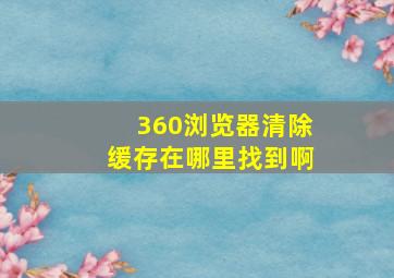 360浏览器清除缓存在哪里找到啊