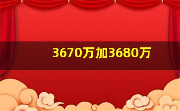 3670万加3680万